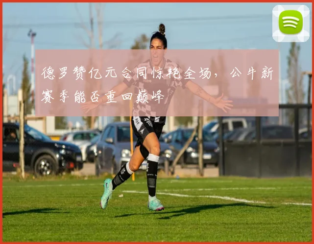 德罗赞亿元合同惊艳全场，公牛新赛季能否重回巅峰