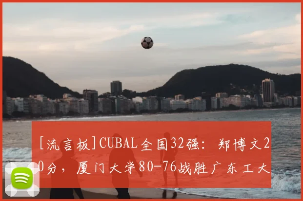[流言板]CUBAL全国32强：郑博文20分，厦门大学80-76战胜广东工大