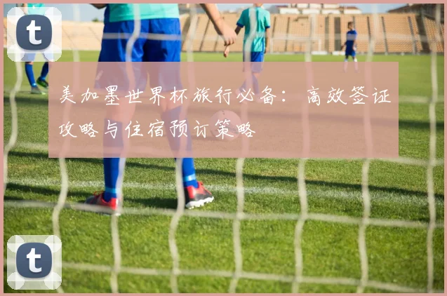 美加墨世界杯旅行必备：高效签证攻略与住宿预订策略