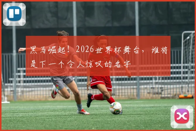 黑马崛起！2026世界杯舞台，谁将是下一个令人惊叹的名字