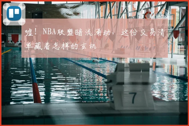 嘘！NBA联盟暗流涌动，这份交易清单藏着怎样的玄机