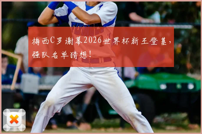 梅西C罗谢幕2026世界杯新王登基，强队名单猜想！