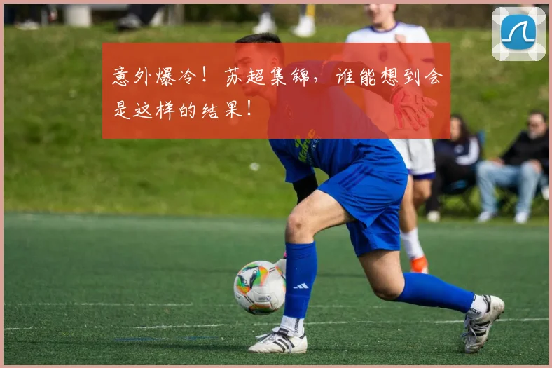 意外爆冷！苏超集锦，谁能想到会是这样的结果！