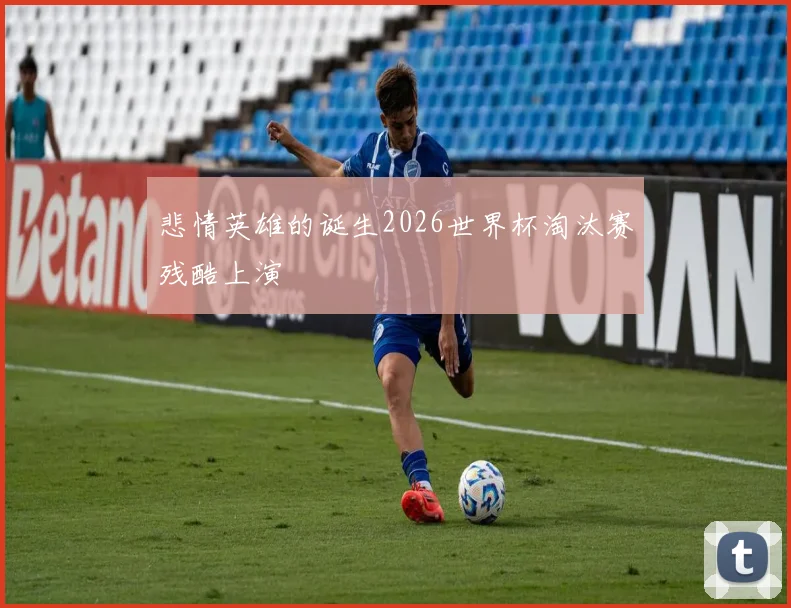 悲情英雄的诞生2026世界杯淘汰赛残酷上演