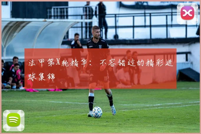 法甲第X轮精华：不容错过的精彩进球集锦