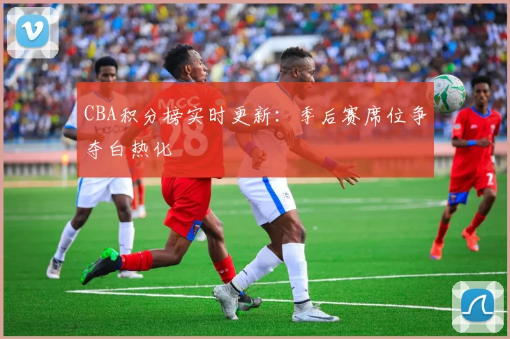 CBA积分榜实时更新：季后赛席位争夺白热化
