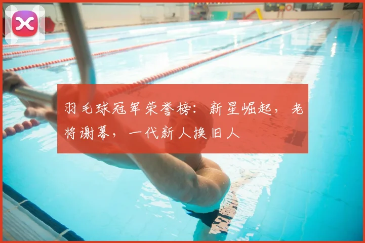 羽毛球冠军荣誉榜：新星崛起，老将谢幕，一代新人换旧人
