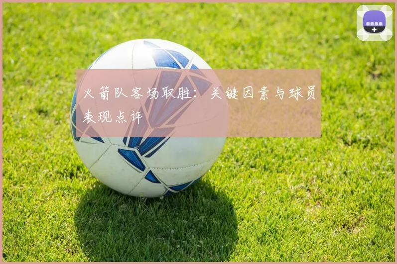 火箭队客场取胜：关键因素与球员表现点评