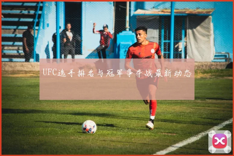 UFC选手排名与冠军争夺战最新动态