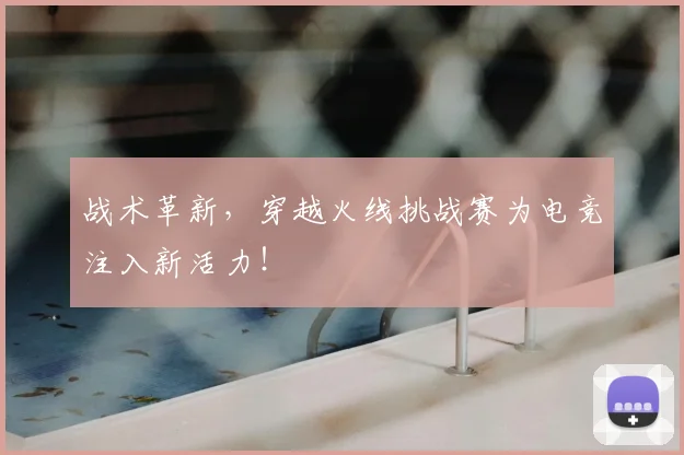 战术革新，穿越火线挑战赛为电竞注入新活力！