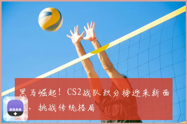 黑马崛起！CS2战队积分榜迎来新面孔，挑战传统格局