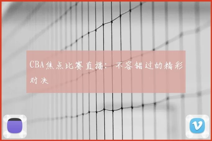 CBA焦点比赛直播：不容错过的精彩对决