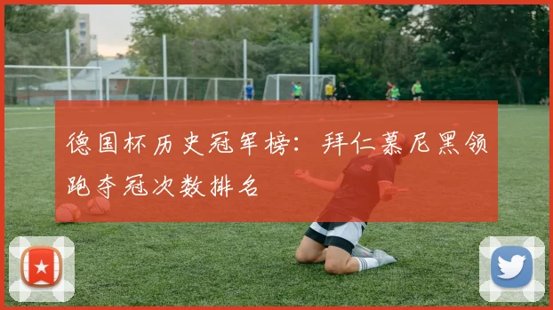 德国杯历史冠军榜：拜仁慕尼黑领跑夺冠次数排名