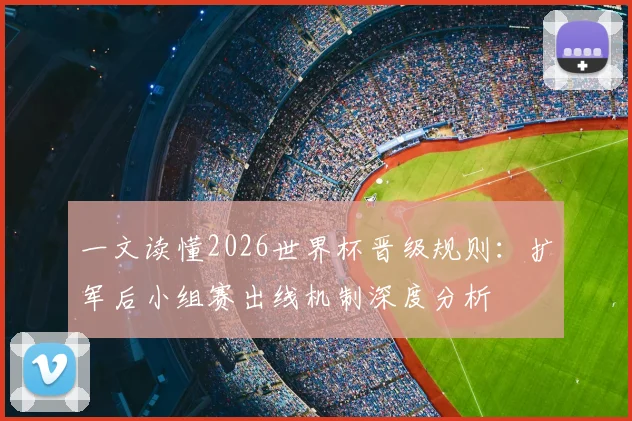 一文读懂2026世界杯晋级规则：扩军后小组赛出线机制深度分析