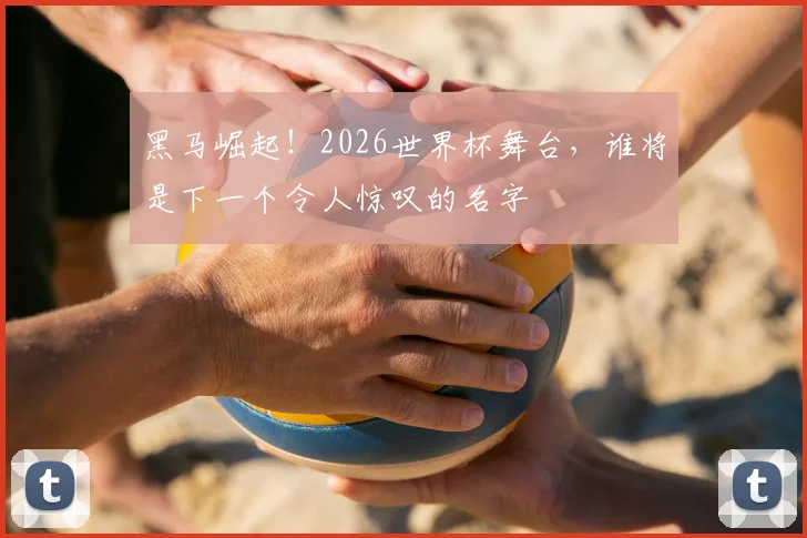 黑马崛起！2026世界杯舞台，谁将是下一个令人惊叹的名字