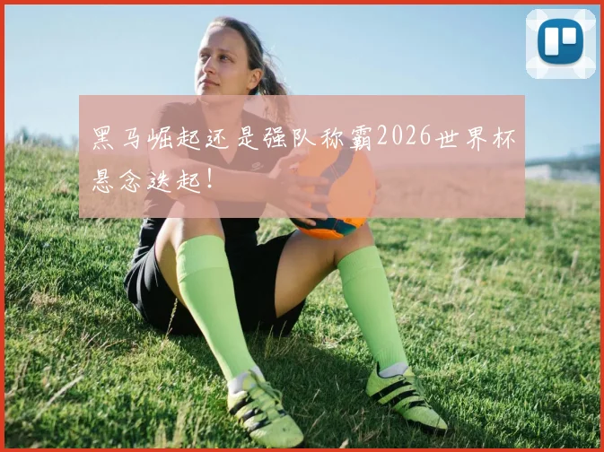 黑马崛起还是强队称霸2026世界杯悬念迭起！