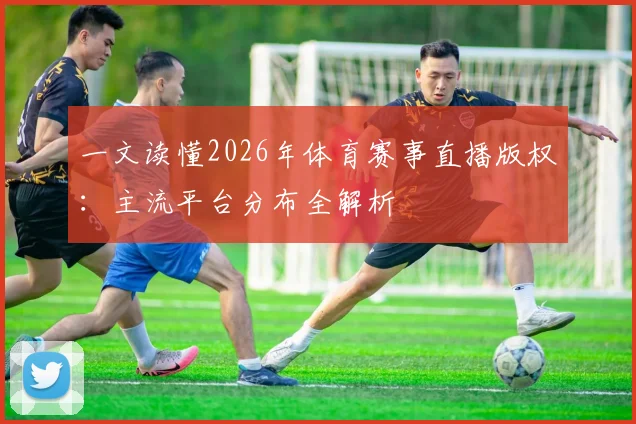 一文读懂2026年体育赛事直播版权：主流平台分布全解析