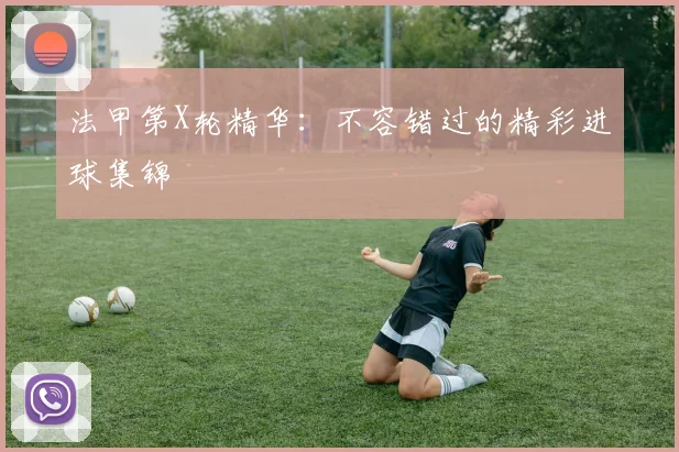 法甲第X轮精华：不容错过的精彩进球集锦