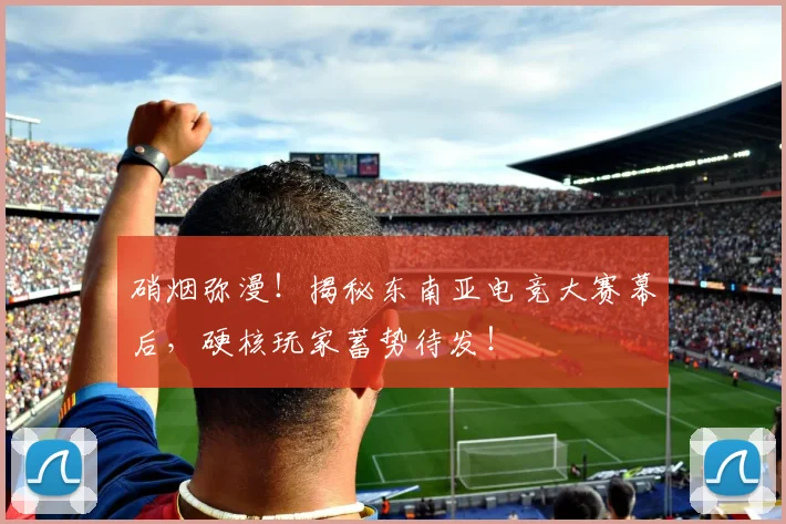 硝烟弥漫！揭秘东南亚电竞大赛幕后，硬核玩家蓄势待发！
