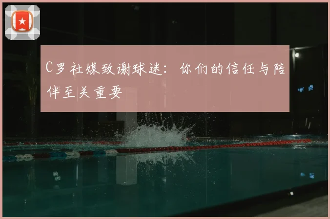C罗社媒致谢球迷：你们的信任与陪伴至关重要