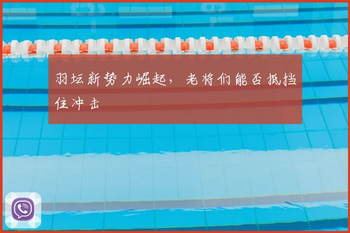 羽坛新势力崛起，老将们能否抵挡住冲击