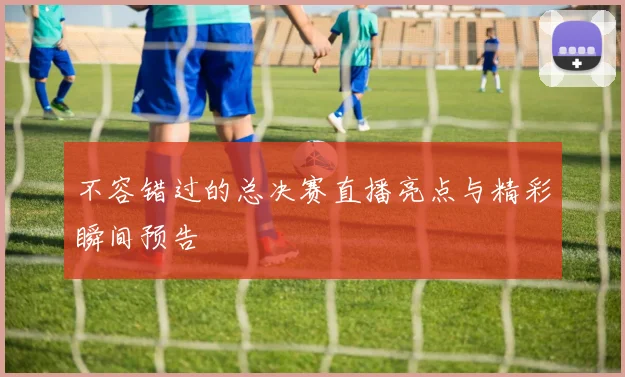 不容错过的总决赛直播亮点与精彩瞬间预告