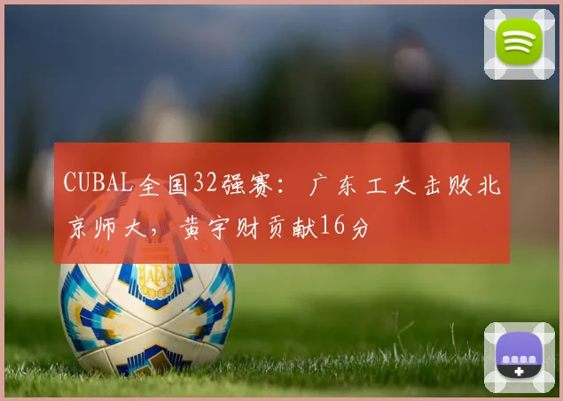 CUBAL全国32强赛：广东工大击败北京师大，黄宇财贡献16分