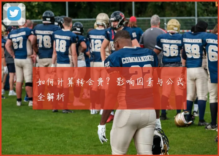 如何计算转会费？影响因素与公式全解析