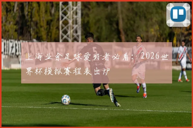 上海业余足球爱好者必看：2026世界杯模拟赛程表出炉