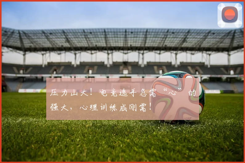 压力山大！电竞选手急需“心”的强大，心理训练成刚需！