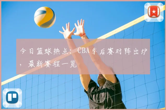 今日篮球热点：CBA季后赛对阵出炉，最新赛程一览