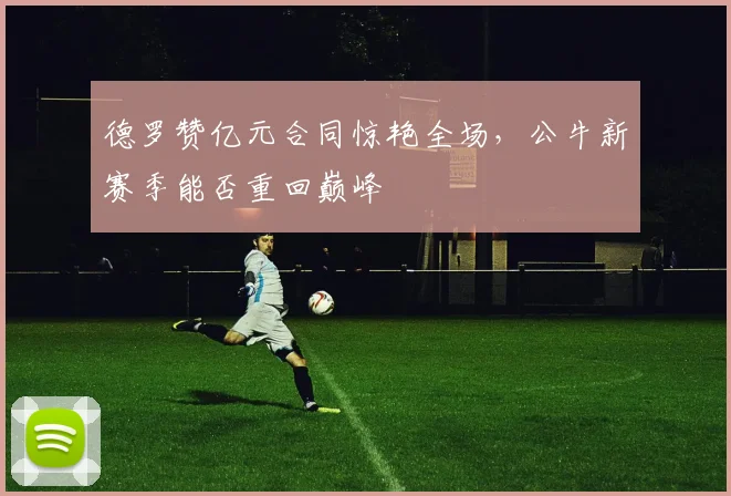 德罗赞亿元合同惊艳全场，公牛新赛季能否重回巅峰