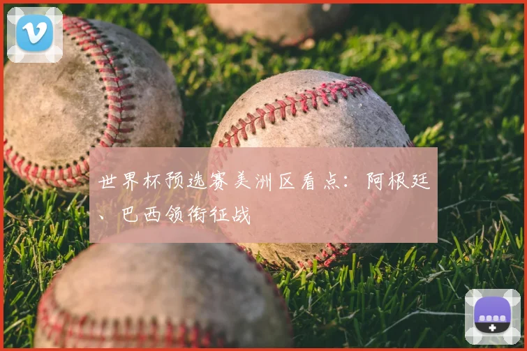 世界杯预选赛美洲区看点：阿根廷、巴西领衔征战