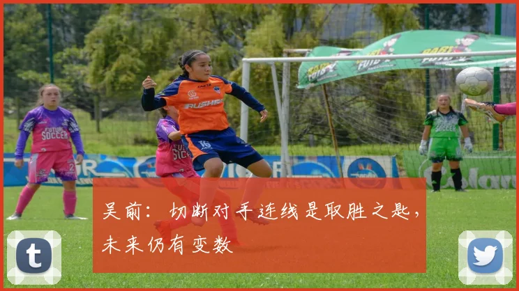 吴前：切断对手连线是取胜之匙，未来仍有变数