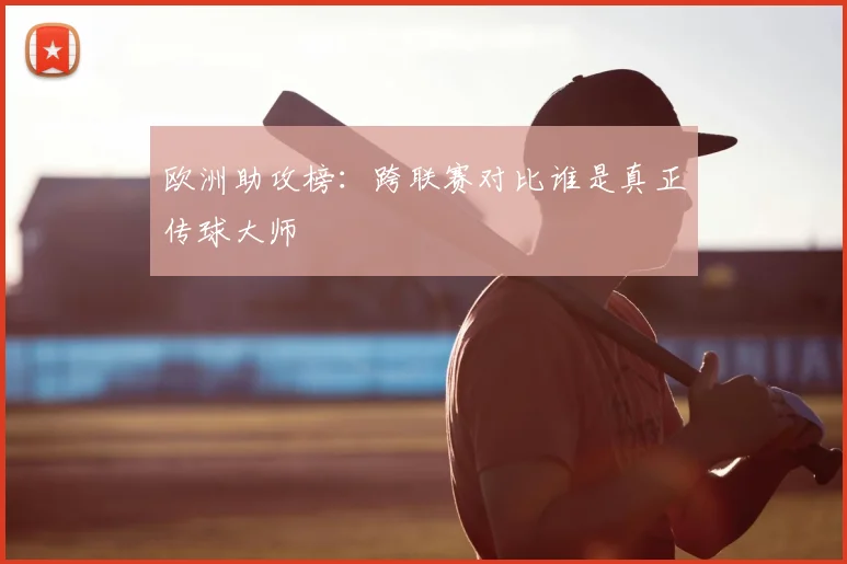 欧洲助攻榜：跨联赛对比谁是真正传球大师