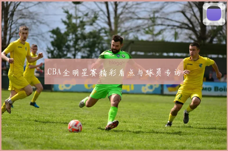 CBA全明星赛精彩看点与球员专访