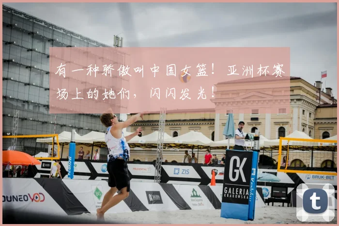 有一种骄傲叫中国女篮！亚洲杯赛场上的她们，闪闪发光！