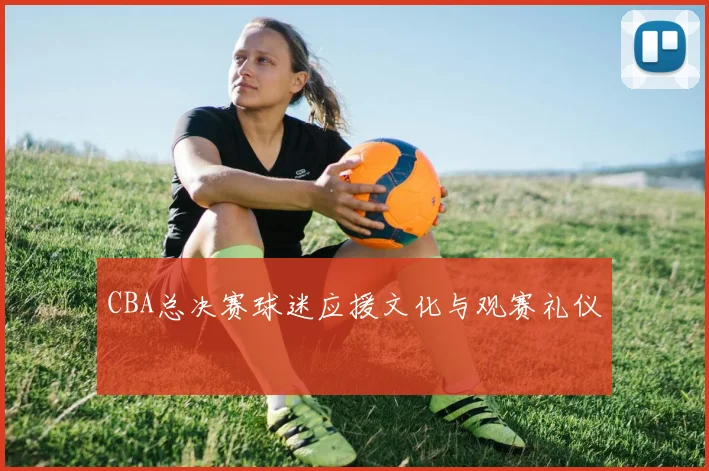 CBA总决赛球迷应援文化与观赛礼仪