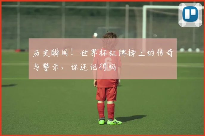 历史瞬间！世界杯红牌榜上的传奇与警示，你还记得吗