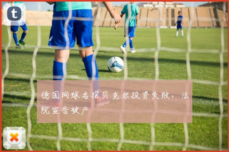 德国网球名宿贝克尔投资失败，法院宣告破产