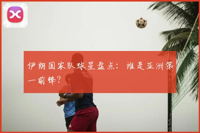 伊朗国家队球星盘点：谁是亚洲第一前锋？