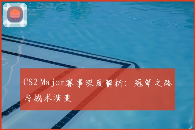 CS2 Major赛事深度解析：冠军之路与战术演变