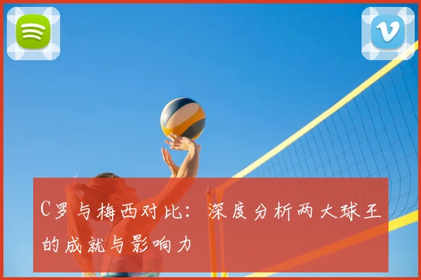 C罗与梅西对比：深度分析两大球王的成就与影响力