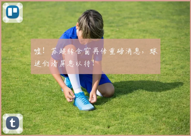 嘘！苏超转会窗再传重磅消息，球迷们请屏息以待！