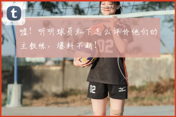 嘘！听听球员私下怎么评价他们的主教练，爆料不断！