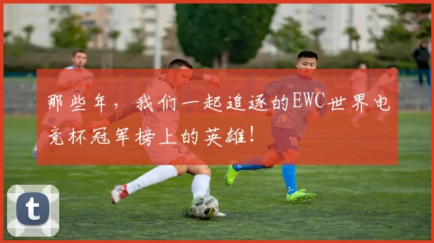 那些年，我们一起追逐的EWC世界电竞杯冠军榜上的英雄！