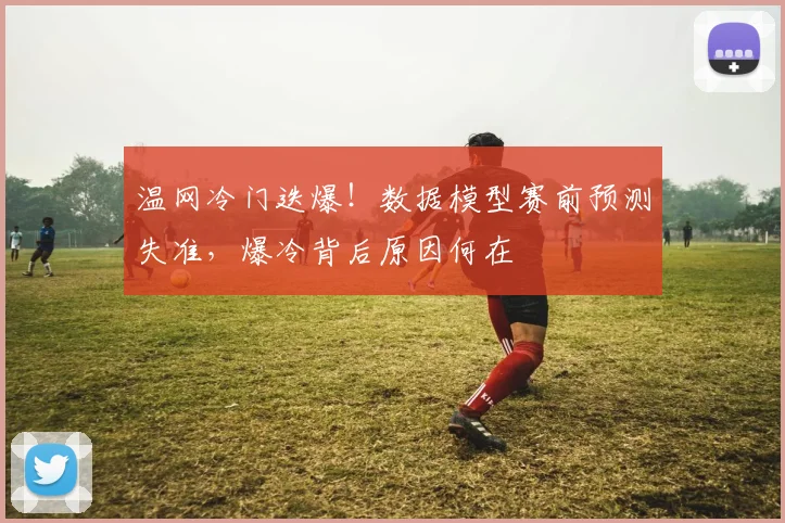 温网冷门迭爆！数据模型赛前预测失准，爆冷背后原因何在