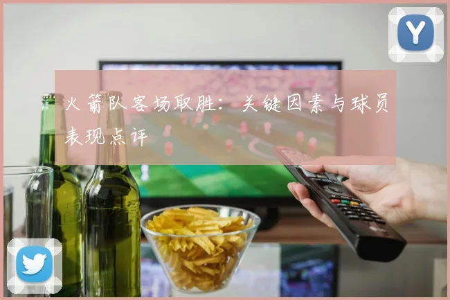 火箭队客场取胜：关键因素与球员表现点评