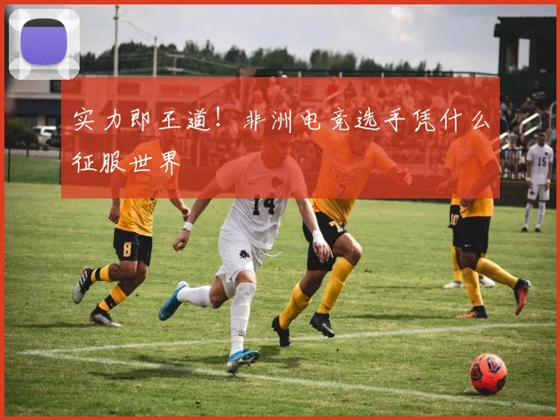 实力即王道！非洲电竞选手凭什么征服世界