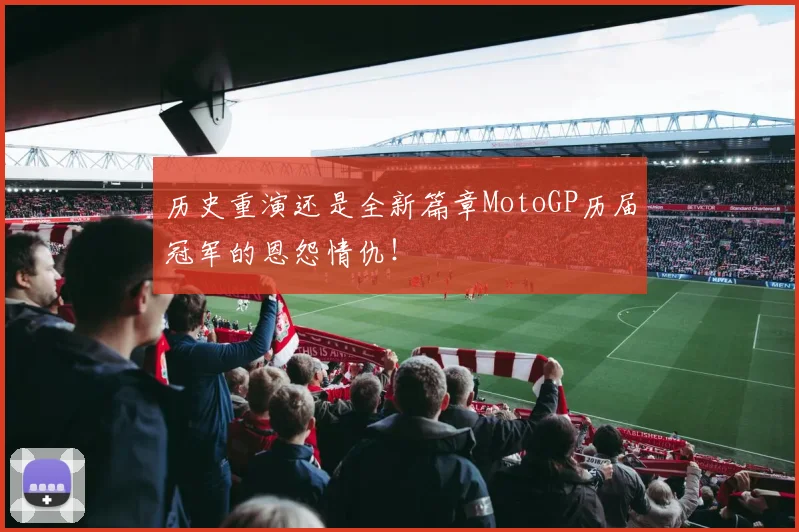 历史重演还是全新篇章MotoGP历届冠军的恩怨情仇！